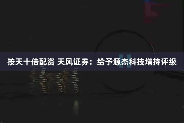 按天十倍配资 天风证券：给予源杰科技增持评级