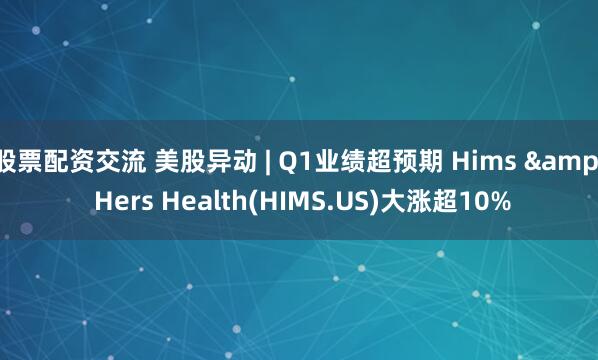 股票配资交流 美股异动 | Q1业绩超预期 Hims & Hers Health(HIMS.US)大涨超10%