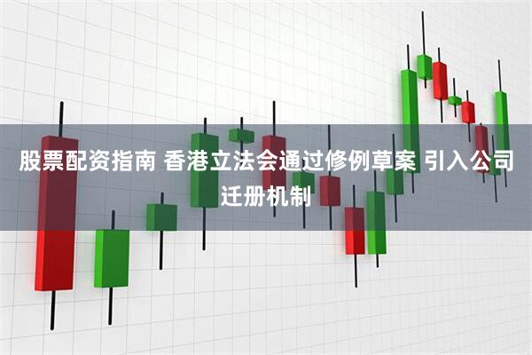 股票配资指南 香港立法会通过修例草案 引入公司迁册机制