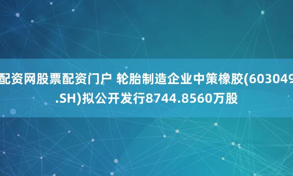 配资网股票配资门户 轮胎制造企业中策橡胶(603049.SH)拟公开发行8744.8560万股