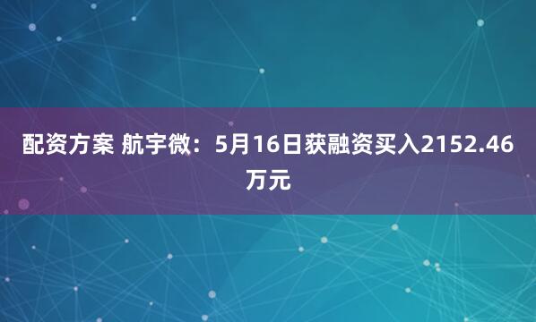配资方案 航宇微：5月16日获融资买入2152.46万元