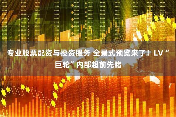 专业股票配资与投资服务 全景式预览来了！LV“巨轮”内部超前先睹