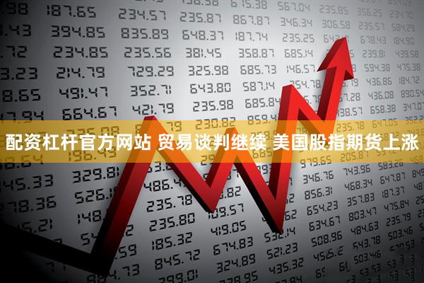 配资杠杆官方网站 贸易谈判继续 美国股指期货上涨