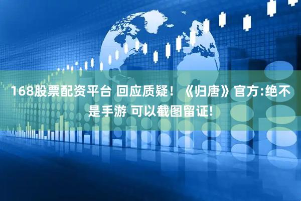 168股票配资平台 回应质疑！《归唐》官方:绝不是手游 可以截图留证!