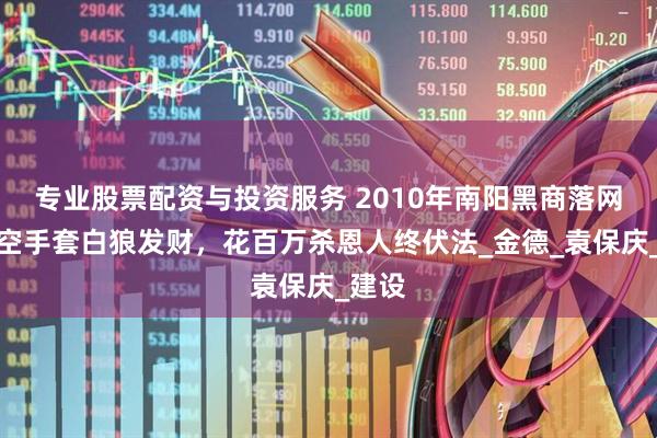 专业股票配资与投资服务 2010年南阳黑商落网记：空手套白狼发财，花百万杀恩人终伏法_金德_袁保庆_建设