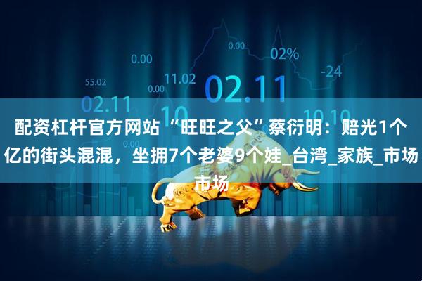 配资杠杆官方网站 “旺旺之父”蔡衍明：赔光1个亿的街头混混，坐拥7个老婆9个娃_台湾_家族_市场