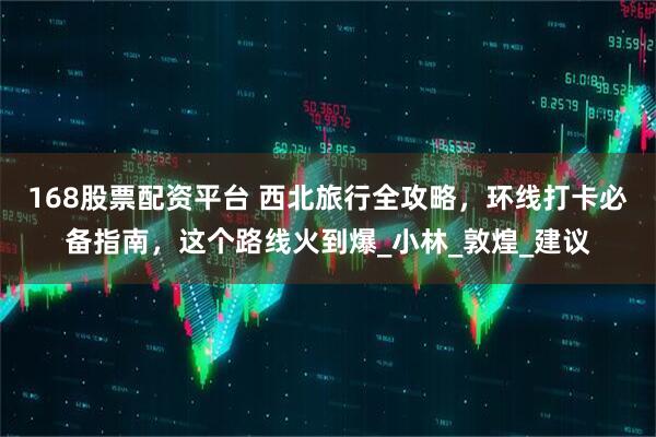 168股票配资平台 西北旅行全攻略，环线打卡必备指南，这个路线火到爆_小林_敦煌_建议