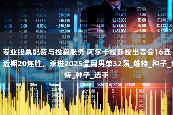 专业股票配资与投资服务 阿尔卡拉斯拉出赛会16连胜、近期20连胜，杀进2025温网男单32强_维特_种子_选手