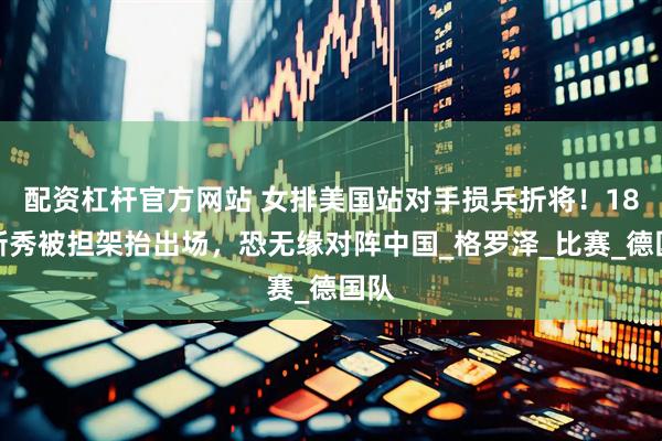 配资杠杆官方网站 女排美国站对手损兵折将！18岁新秀被担架抬出场，恐无缘对阵中国_格罗泽_比赛_德国队
