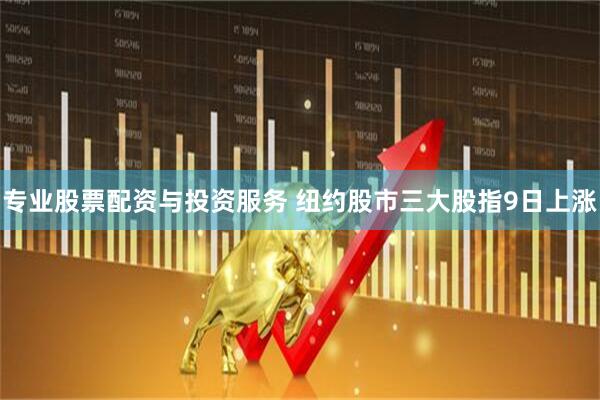 专业股票配资与投资服务 纽约股市三大股指9日上涨