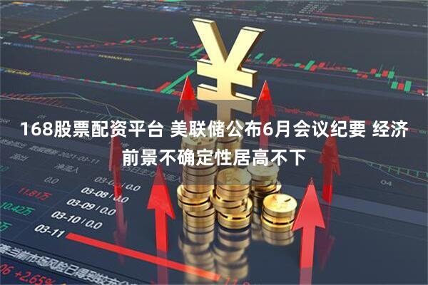 168股票配资平台 美联储公布6月会议纪要 经济前景不确定性居高不下