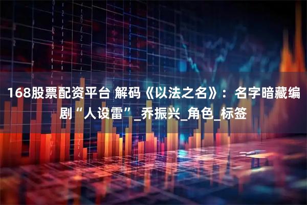 168股票配资平台 解码《以法之名》：名字暗藏编剧“人设雷”_乔振兴_角色_标签