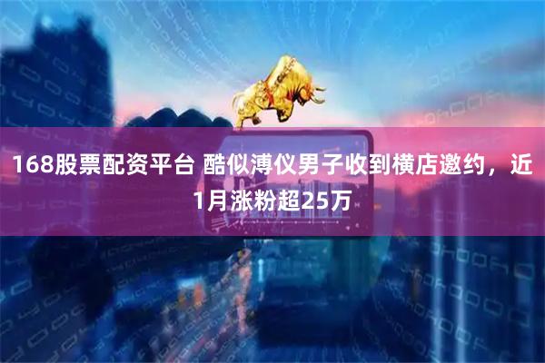 168股票配资平台 酷似溥仪男子收到横店邀约，近1月涨粉超25万
