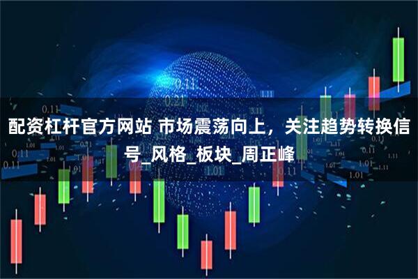 配资杠杆官方网站 市场震荡向上，关注趋势转换信号_风格_板块_周正峰