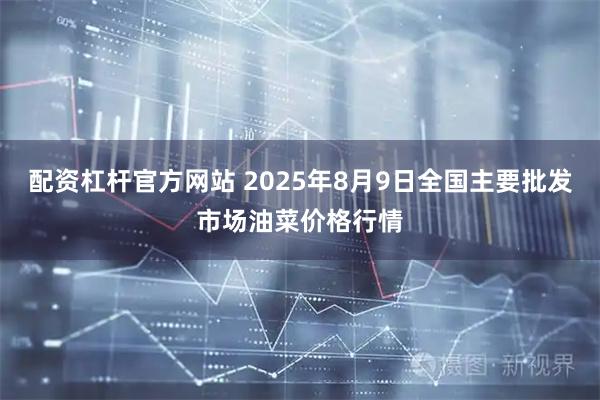 配资杠杆官方网站 2025年8月9日全国主要批发市场油菜价格行情