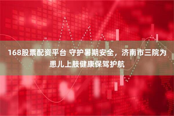 168股票配资平台 守护暑期安全，济南市三院为患儿上肢健康保驾护航