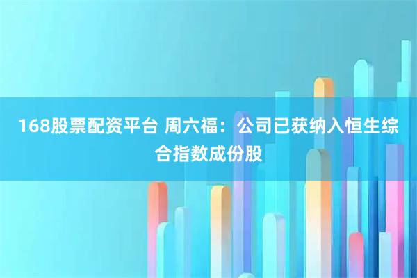 168股票配资平台 周六福：公司已获纳入恒生综合指数成份股