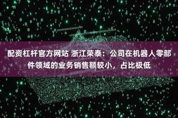 配资杠杆官方网站 浙江荣泰：公司在机器人零部件领域的业务销售额较小，占比极低