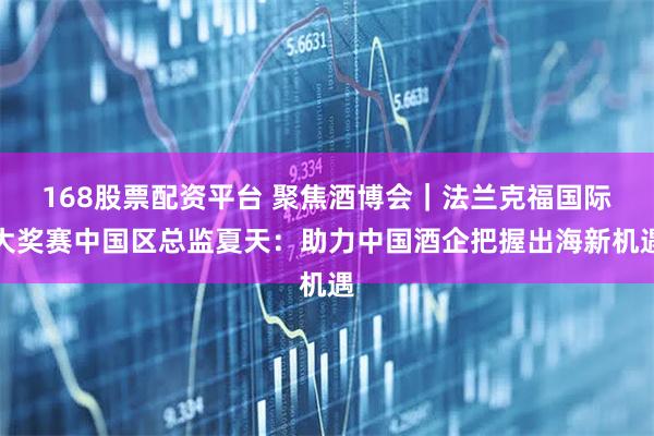 168股票配资平台 聚焦酒博会｜法兰克福国际大奖赛中国区总监夏天：助力中国酒企把握出海新机遇
