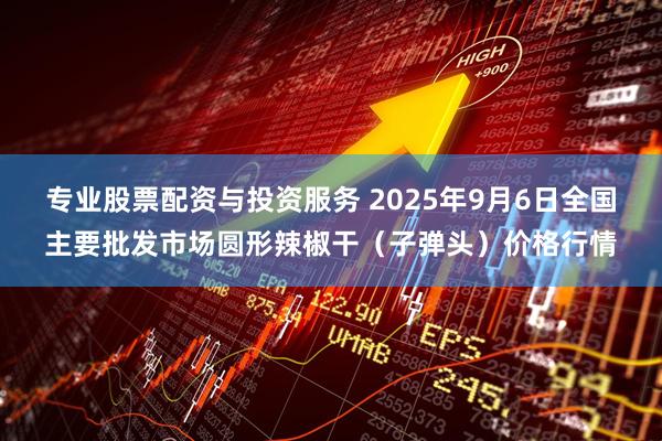 专业股票配资与投资服务 2025年9月6日全国主要批发市场圆形辣椒干（子弹头）价格行情