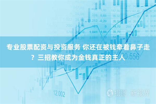 专业股票配资与投资服务 你还在被钱牵着鼻子走？三招教你成为金钱真正的主人