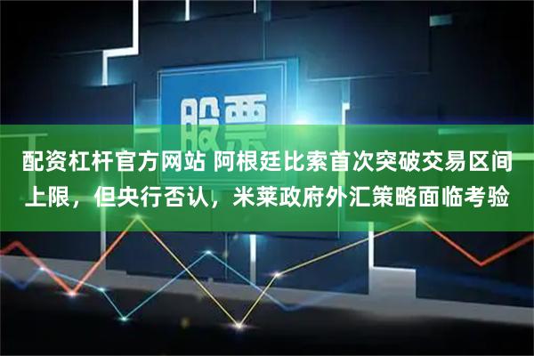 配资杠杆官方网站 阿根廷比索首次突破交易区间上限，但央行否认，米莱政府外汇策略面临考验