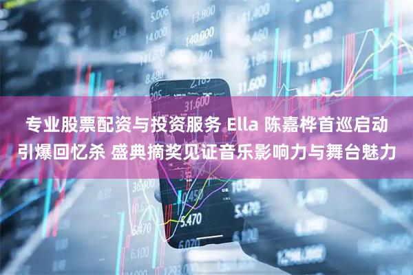 专业股票配资与投资服务 Ella 陈嘉桦首巡启动引爆回忆杀 盛典摘奖见证音乐影响力与舞台魅力