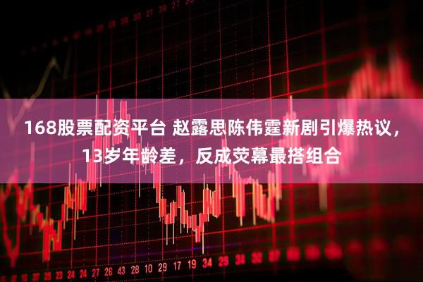 168股票配资平台 赵露思陈伟霆新剧引爆热议，13岁年龄差，反成荧幕最搭组合