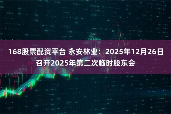 168股票配资平台 永安林业：2025年12月26日召开2025年第二次临时股东会