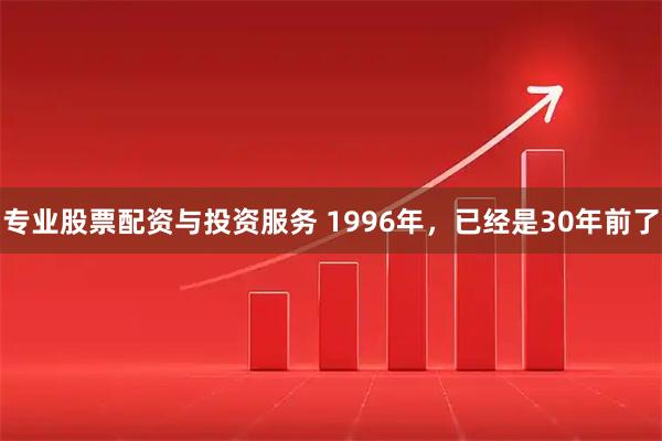 专业股票配资与投资服务 1996年，已经是30年前了