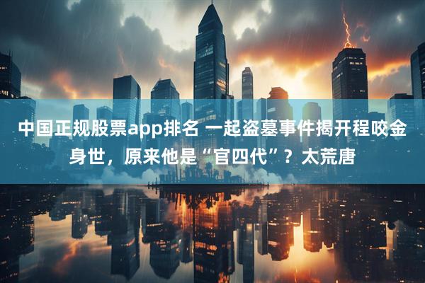 中国正规股票app排名 一起盗墓事件揭开程咬金身世，原来他是“官四代”？太荒唐