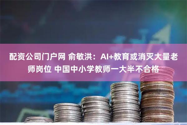 配资公司门户网 俞敏洪：AI+教育或消灭大量老师岗位 中国中小学教师一大半不合格