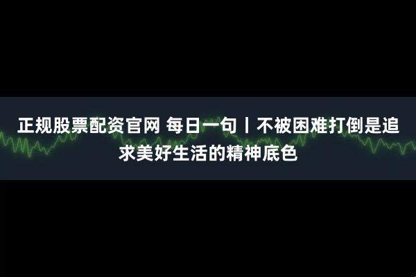 正规股票配资官网 每日一句丨不被困难打倒是追求美好生活的精神底色